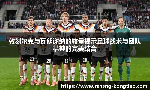 敦刻尔克与瓦朗谢纳的较量揭示足球战术与团队精神的完美结合