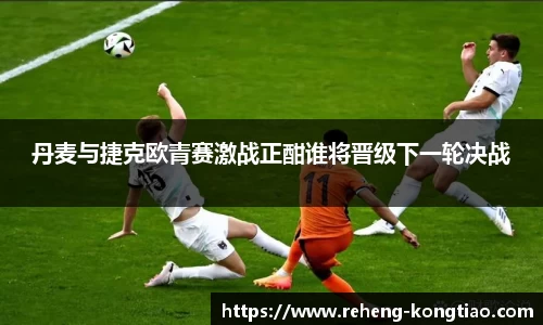 必一丹麦与捷克欧青赛激战正酣谁将晋级下一轮决战