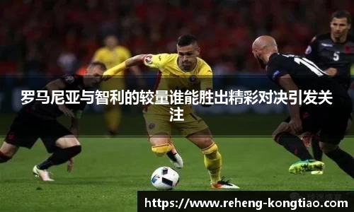 必一罗马尼亚与智利的较量谁能胜出精彩对决引发关注